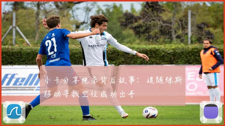 小卡分享绝杀背后故事：追随琼斯移动寻找空位成功出手