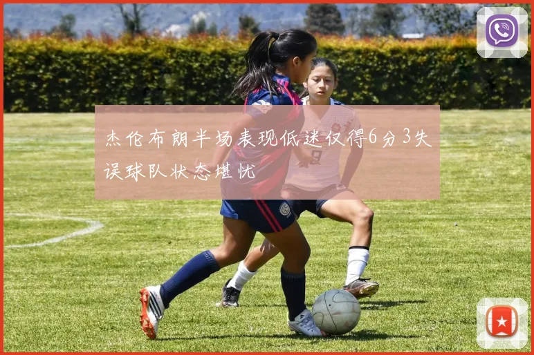 杰伦布朗半场表现低迷仅得6分3失误球队状态堪忧