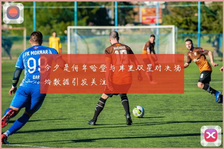 今夕是何年哈登与库里双星对决场均数据引发关注