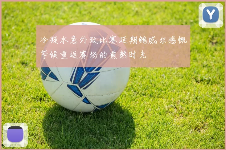冷凝水意外致比赛延期鲍威尔感慨等候重返赛场的煎熬时光