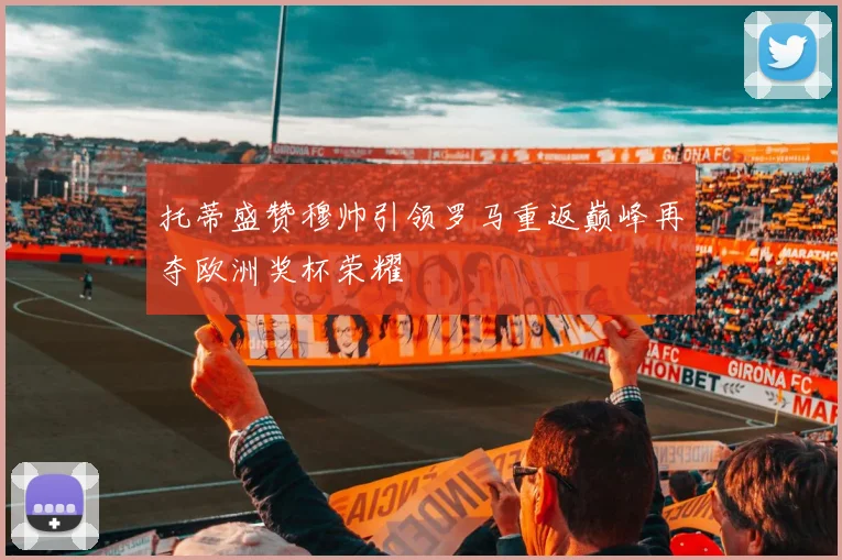 托蒂盛赞穆帅引领罗马重返巅峰再夺欧洲奖杯荣耀