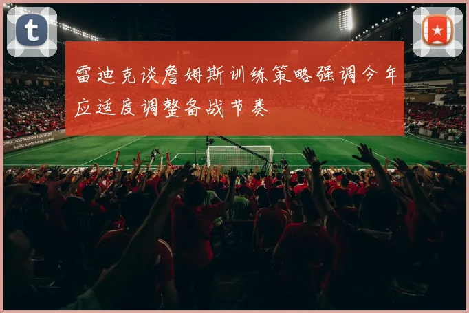 雷迪克谈詹姆斯训练策略强调今年应适度调整备战节奏