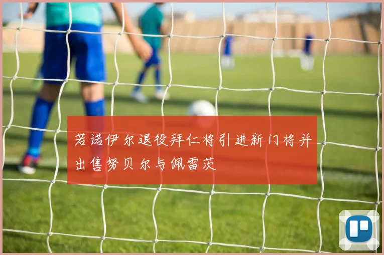 若诺伊尔退役拜仁将引进新门将并出售努贝尔与佩雷茨