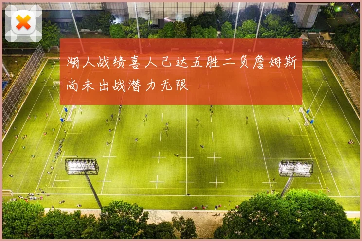 湖人战绩喜人已达五胜二负詹姆斯尚未出战潜力无限