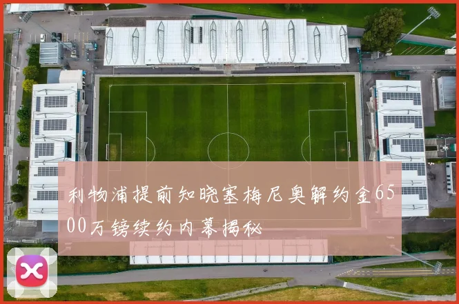 利物浦提前知晓塞梅尼奥解约金6500万镑续约内幕揭秘