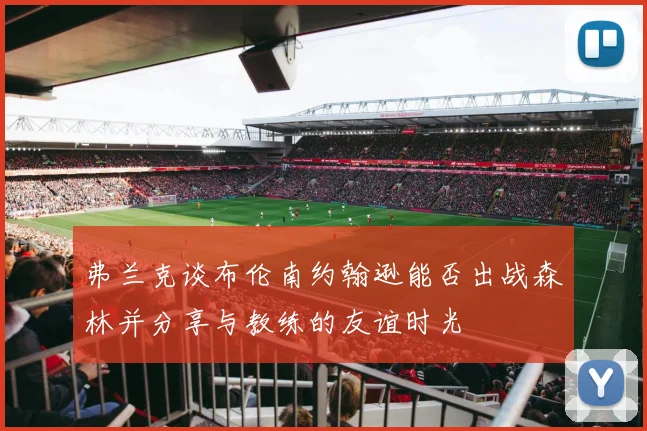 弗兰克谈布伦南约翰逊能否出战森林并分享与教练的友谊时光